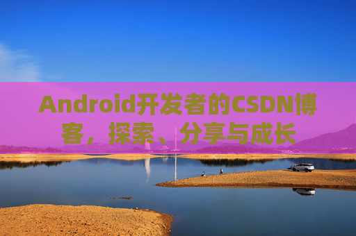 Android开发者的CSDN博客，探索、分享与成长