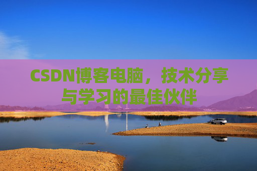 CSDN博客电脑,技术分享与学习的最佳伙伴