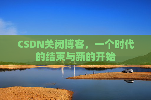 CSDN关闭博客，一个时代的结束与新的开始
